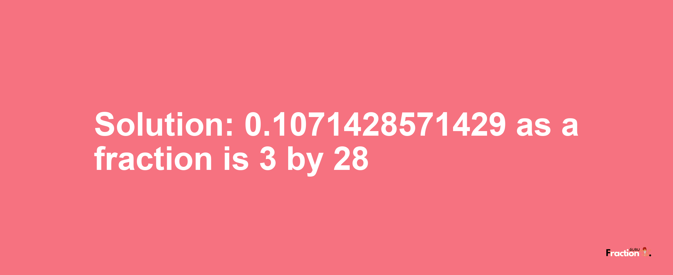 Solution:0.1071428571429 as a fraction is 3/28